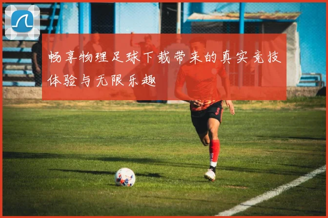 畅享物理足球下载带来的真实竞技体验与无限乐趣