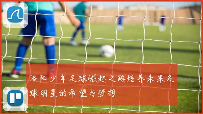 洛阳少年足球崛起之路培养未来足球明星的希望与梦想