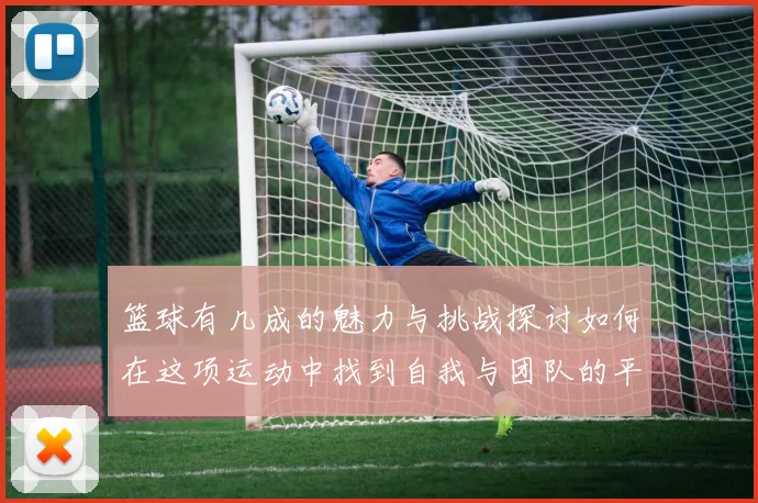 篮球有几成的魅力与挑战探讨如何在这项运动中找到自我与团队的平衡