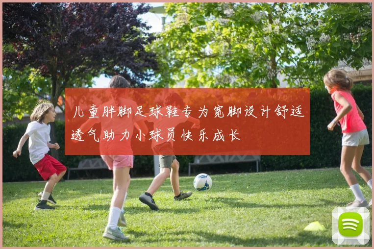儿童胖脚足球鞋专为宽脚设计舒适透气助力小球员快乐成长