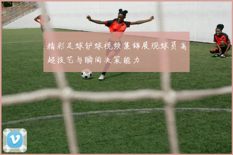 精彩足球铲球视频集锦展现球员高超技艺与瞬间决策能力