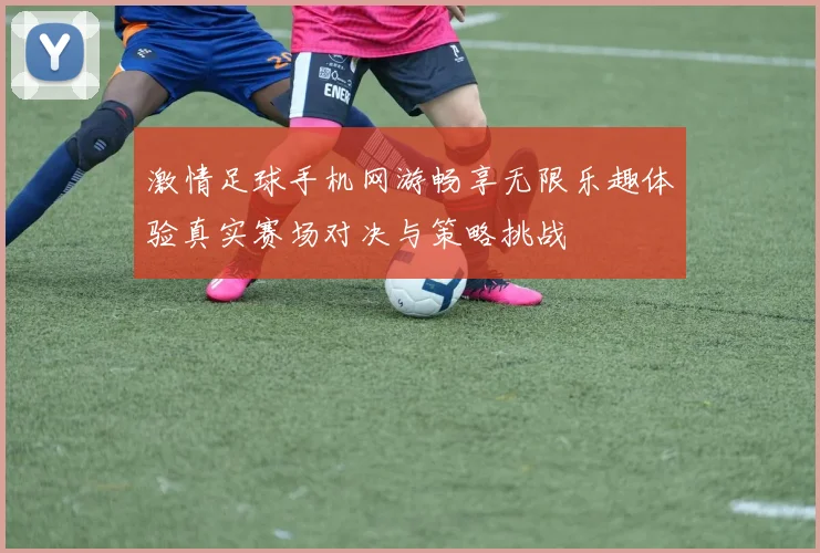 激情足球手机网游畅享无限乐趣体验真实赛场对决与策略挑战