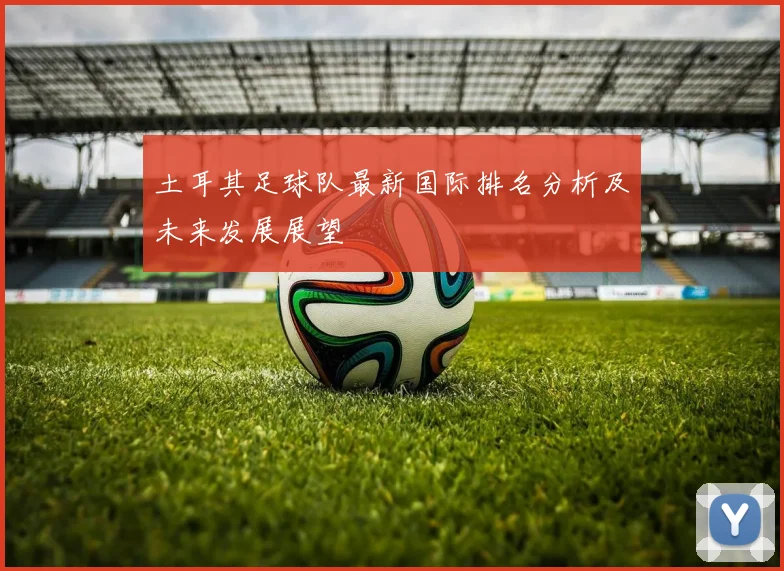 土耳其足球队最新国际排名分析及未来发展展望