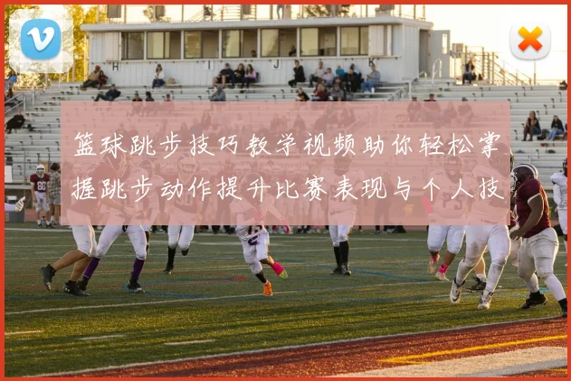 篮球跳步技巧教学视频助你轻松掌握跳步动作提升比赛表现与个人技术水平