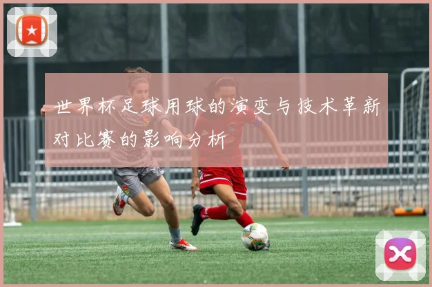 世界杯足球用球的演变与技术革新对比赛的影响分析
