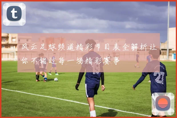 风云足球频道精彩节目表全解析让你不错过每一场精彩赛事