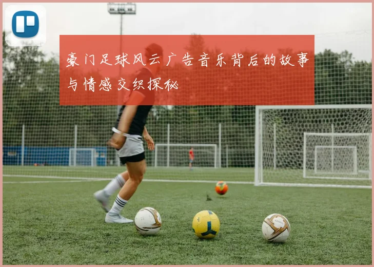 豪门足球风云广告音乐背后的故事与情感交织探秘