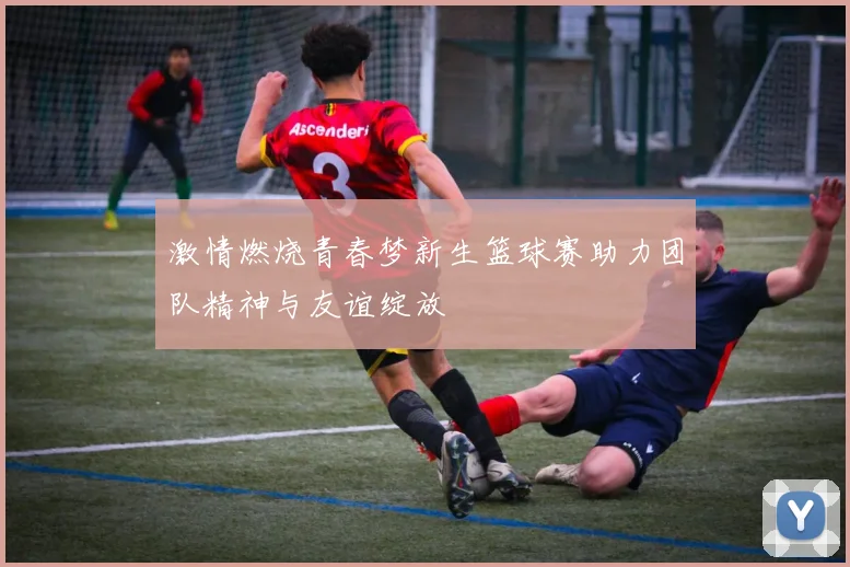 激情燃烧青春梦新生篮球赛助力团队精神与友谊绽放