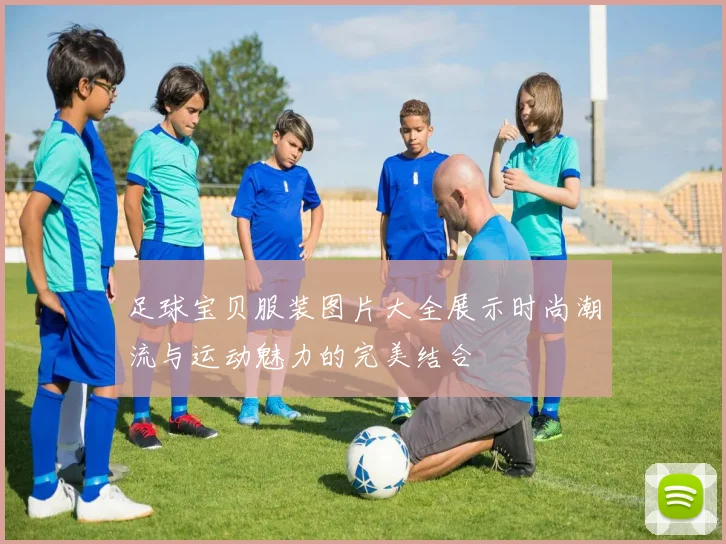 足球宝贝服装图片大全展示时尚潮流与运动魅力的完美结合