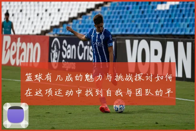 篮球有几成的魅力与挑战探讨如何在这项运动中找到自我与团队的平衡