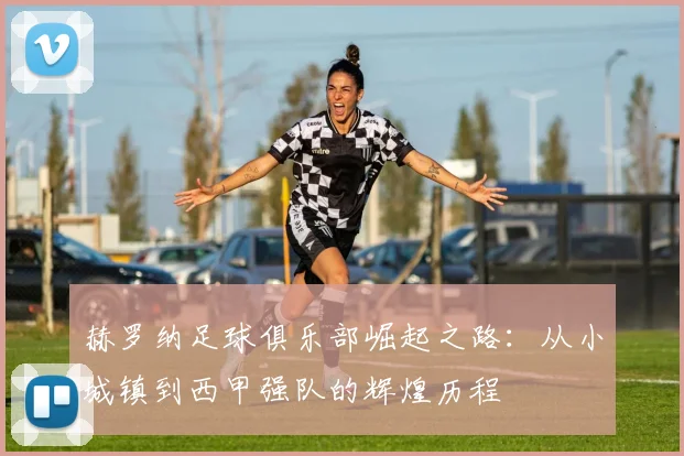 赫罗纳足球俱乐部崛起之路：从小城镇到西甲强队的辉煌历程